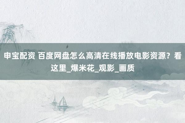 申宝配资 百度网盘怎么高清在线播放电影资源？看这里_爆米花_观影_画质