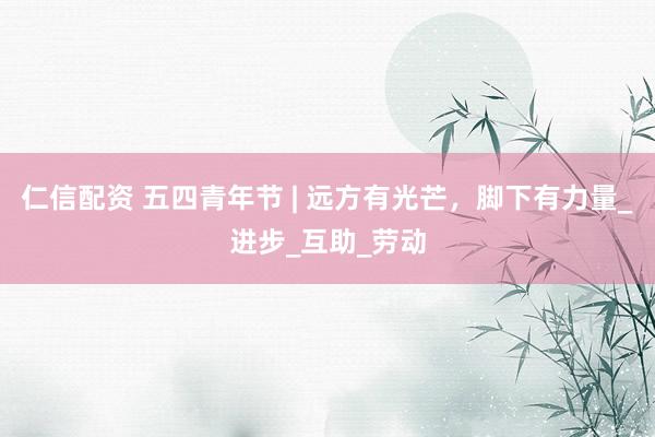 仁信配资 五四青年节 | 远方有光芒，脚下有力量_进步_互助_劳动