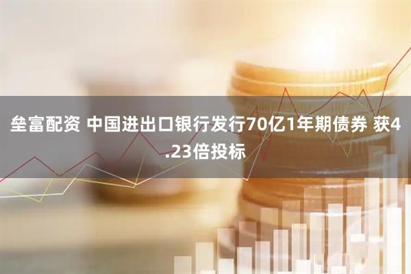 垒富配资 中国进出口银行发行70亿1年期债券 获4.23倍投标