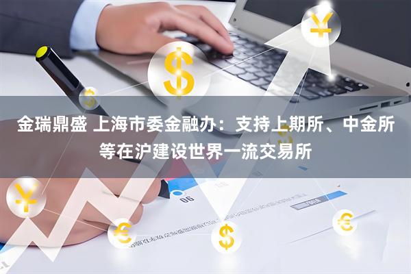 金瑞鼎盛 上海市委金融办：支持上期所、中金所等在沪建设世界一流交易所