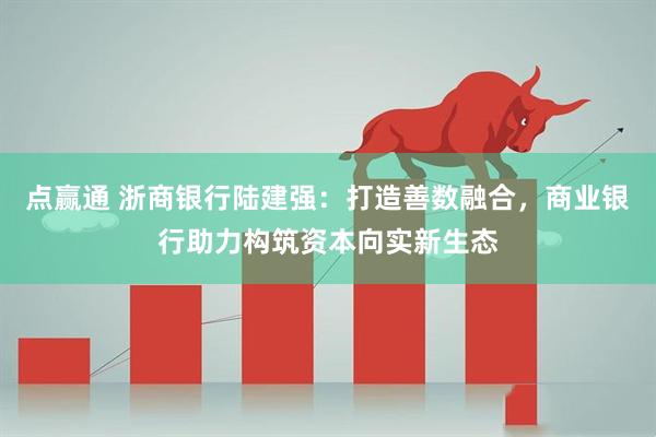 点赢通 浙商银行陆建强：打造善数融合，商业银行助力构筑资本向实新生态