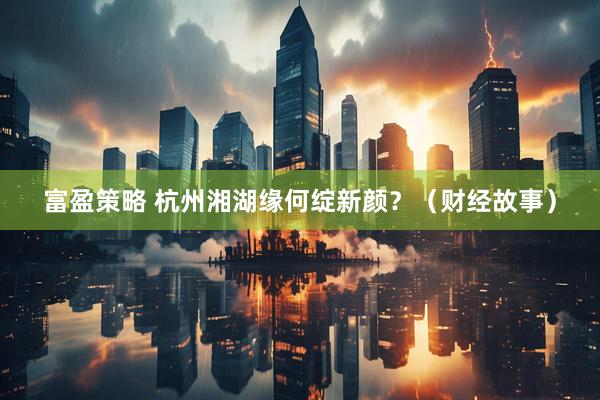 富盈策略 杭州湘湖缘何绽新颜？（财经故事）