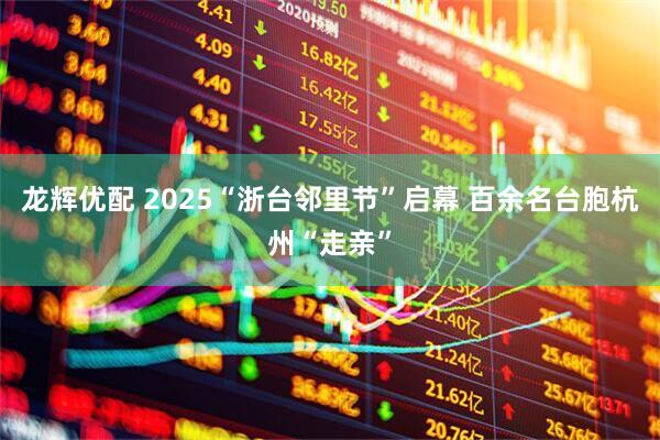 龙辉优配 2025“浙台邻里节”启幕 百余名台胞杭州“走亲”