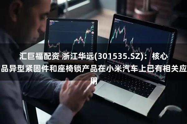 汇巨福配资 浙江华远(301535.SZ)：核心产品异型紧固件和座椅锁产品在小米汽车上已有相关应用