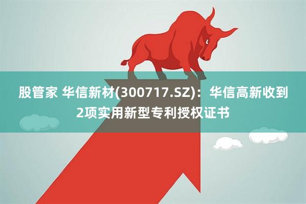 股管家 华信新材(300717.SZ)：华信高新收到2项实用新型专利授权证书