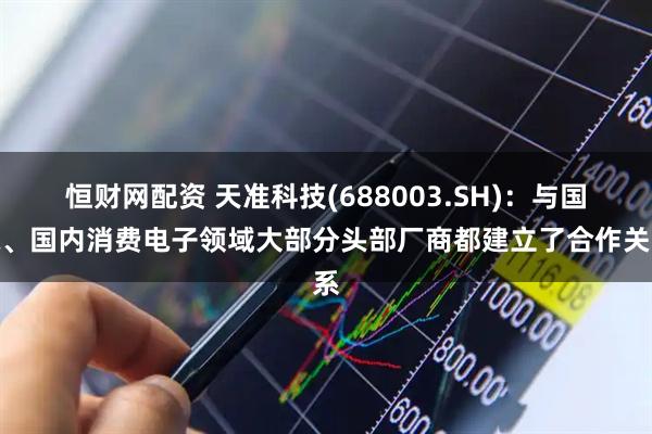 恒财网配资 天准科技(688003.SH)：与国际、国内消费电子领域大部分头部厂商都建立了合作关系