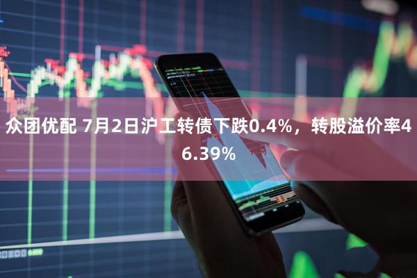 众团优配 7月2日沪工转债下跌0.4%，转股溢价率46.39%