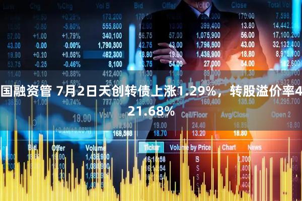 国融资管 7月2日天创转债上涨1.29%，转股溢价率421.68%