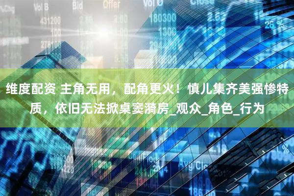 维度配资 主角无用，配角更火！慎儿集齐美强惨特质，依旧无法掀桌窦漪房_观众_角色_行为