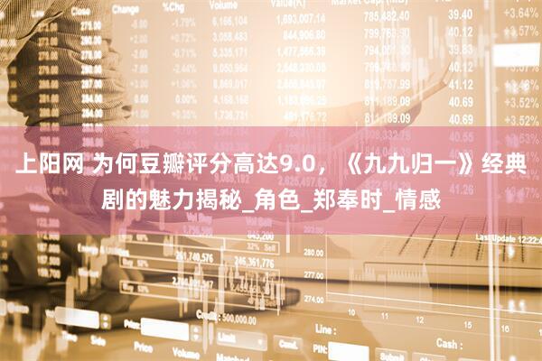 上阳网 为何豆瓣评分高达9.0，《九九归一》经典剧的魅力揭秘_角色_郑奉时_情感