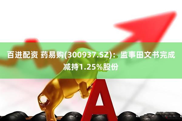 百进配资 药易购(300937.SZ)：监事田文书完成减持1.25%股份