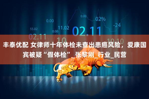 丰泰优配 女律师十年体检未查出患癌风险，爱康国宾被疑“假体检”_张黎刚_行业_民营