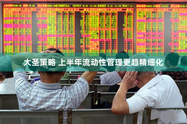 大圣策略 上半年流动性管理更趋精细化