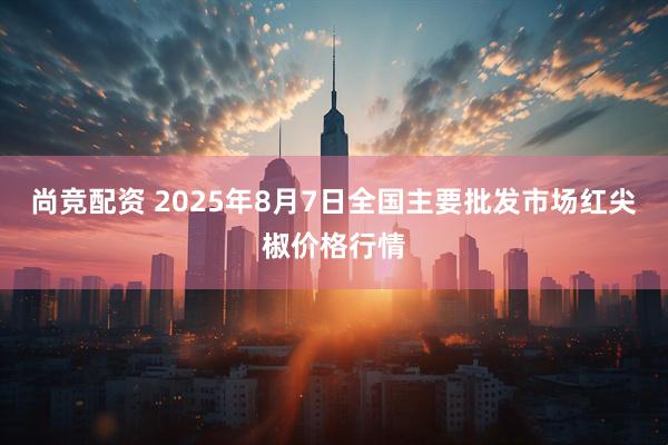 尚竞配资 2025年8月7日全国主要批发市场红尖椒价格行情