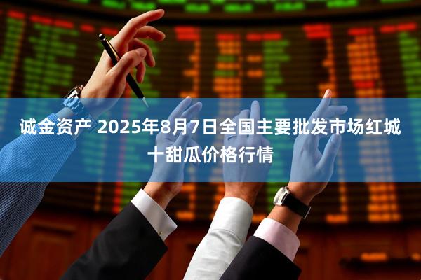 诚金资产 2025年8月7日全国主要批发市场红城十甜瓜价格行情