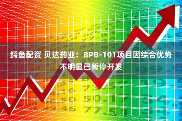 鳄鱼配资 贝达药业：BPB-101项目因综合优势不明显已暂停开发