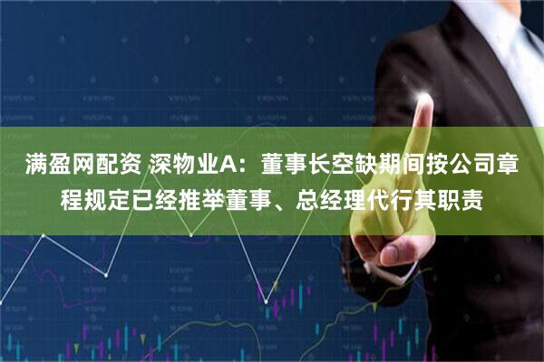 满盈网配资 深物业A：董事长空缺期间按公司章程规定已经推举董事、总经理代行其职责