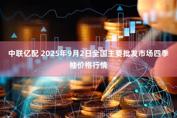 中联亿配 2025年9月2日全国主要批发市场四季柚价格行情