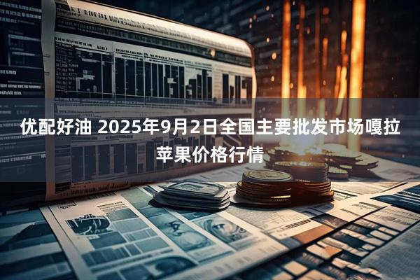 优配好油 2025年9月2日全国主要批发市场嘎拉苹果价格行情