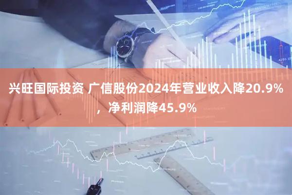 兴旺国际投资 广信股份2024年营业收入降20.9%，净利润降45.9%