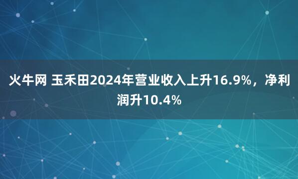 火牛网 玉禾田2024年营业收入上升16.9%，净利润升10.4%