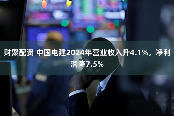 财聚配资 中国电建2024年营业收入升4.1%，净利润降7.5%