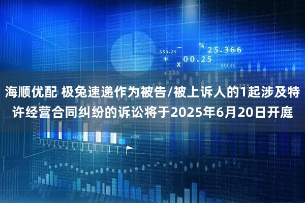 海顺优配 极兔速递作为被告/被上诉人的1起涉及特许经营合同纠纷的诉讼将于2025年6月20日开庭