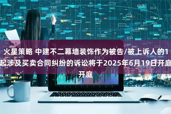 火星策略 中建不二幕墙装饰作为被告/被上诉人的1起涉及买卖合同纠纷的诉讼将于2025年6月19日开庭