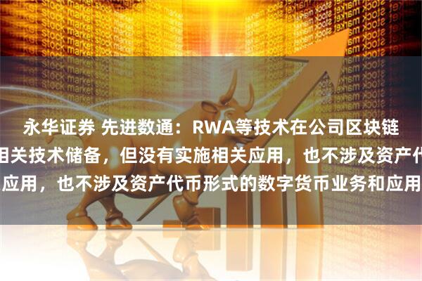 永华证券 先进数通：RWA等技术在公司区块链相关产品研发过程中有相关技术储备，但没有实施相关应用，也不涉及资产代币形式的数字货币业务和应用场景