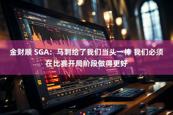 金财顺 SGA：马刺给了我们当头一棒 我们必须在比赛开局阶段做得更好