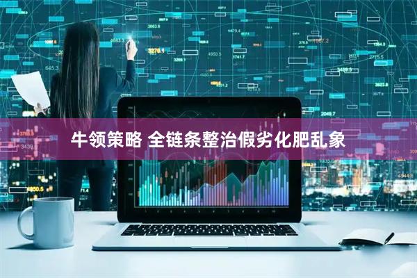 牛领策略 全链条整治假劣化肥乱象
