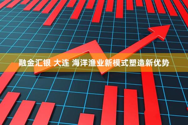 融金汇银 大连 海洋渔业新模式塑造新优势